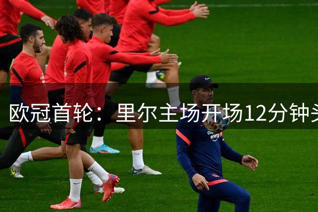欧冠首轮：里尔主场开场12分钟头球破门占得先机